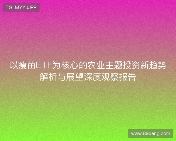 以瘦苗ETF为核心的农业主题投资新趋势解析与展望深度观察报告